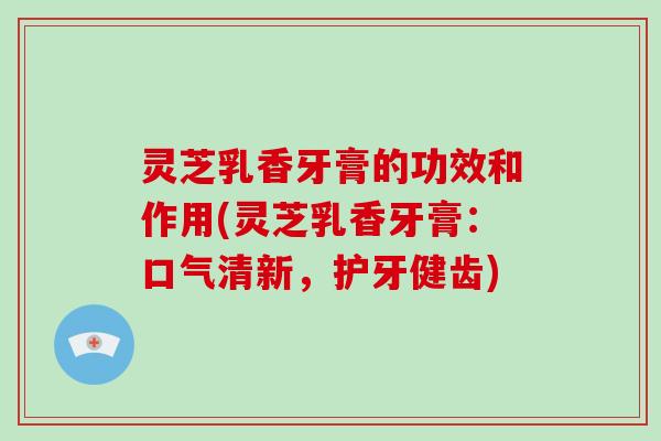 灵芝乳香牙膏的功效和作用(灵芝乳香牙膏：口气清新，护牙健齿)