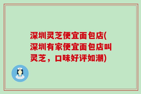 深圳灵芝便宜面包店(深圳有家便宜面包店叫灵芝，口味好评如潮)