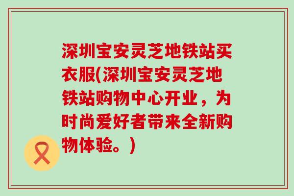 深圳宝安灵芝地铁站买衣服(深圳宝安灵芝地铁站购物中心开业，为时尚爱好者带来全新购物体验。)