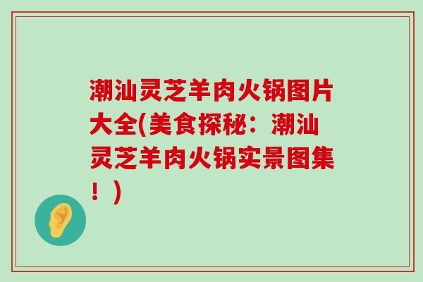 潮汕灵芝羊肉火锅图片大全(美食探秘：潮汕灵芝羊肉火锅实景图集！)