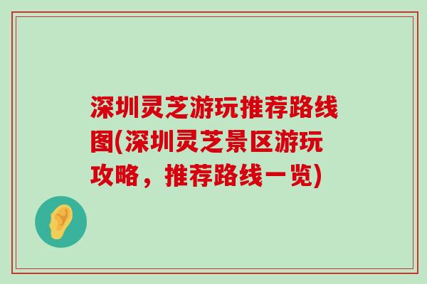 深圳灵芝游玩推荐路线图(深圳灵芝景区游玩攻略，推荐路线一览)