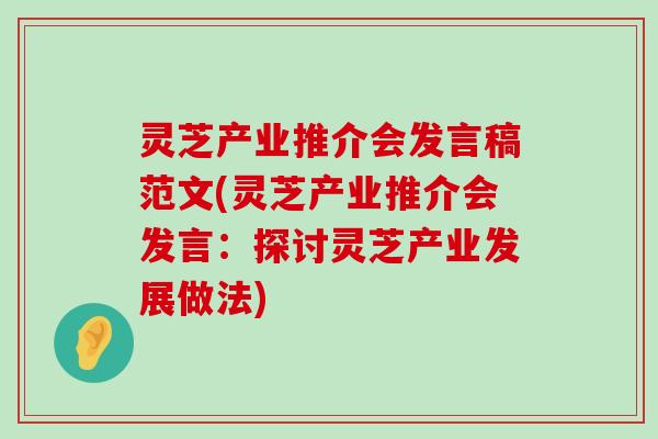 灵芝产业推介会发言稿范文(灵芝产业推介会发言：探讨灵芝产业发展做法)