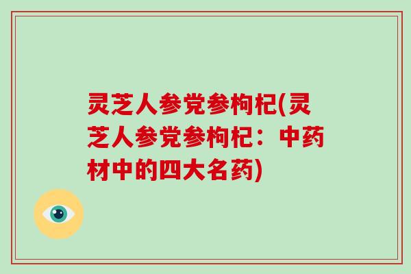 灵芝人参党参枸杞(灵芝人参党参枸杞：材中的四大名药)