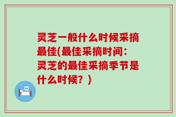 灵芝一般什么时候采摘佳(佳采摘时间：灵芝的佳采摘季节是什么时候？)