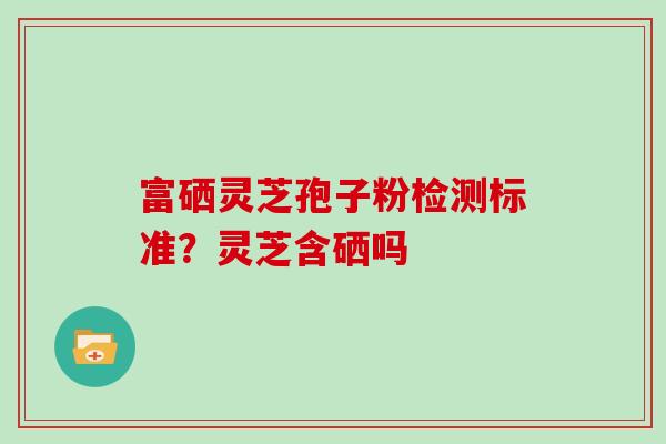 富硒灵芝孢子粉检测标准？灵芝含硒吗