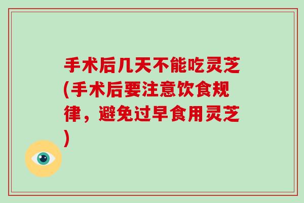 手术后几天不能吃灵芝(手术后要注意饮食规律，避免过早食用灵芝)