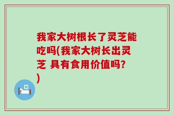 我家大树根长了灵芝能吃吗(我家大树长出灵芝 具有食用价值吗？)