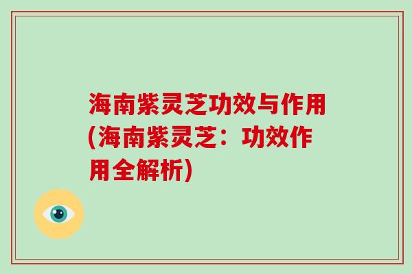 海南紫灵芝功效与作用(海南紫灵芝：功效作用全解析)