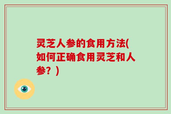 灵芝人参的食用方法(如何正确食用灵芝和人参？)