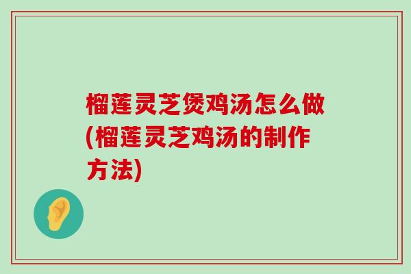 榴莲灵芝煲鸡汤怎么做(榴莲灵芝鸡汤的制作方法)