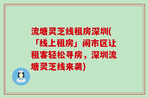 流塘灵芝线租房深圳(「线上租房」闹市区让租客轻松寻房，深圳流塘灵芝线来袭)