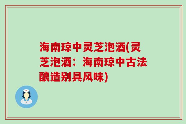 海南琼中灵芝泡酒(灵芝泡酒：海南琼中古法酿造别具风味)