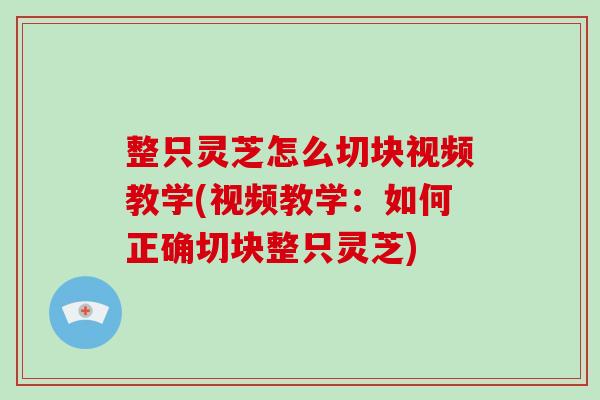 整只灵芝怎么切块视频教学(视频教学：如何正确切块整只灵芝)