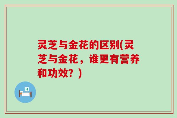 灵芝与金花的区别(灵芝与金花，谁更有营养和功效？)