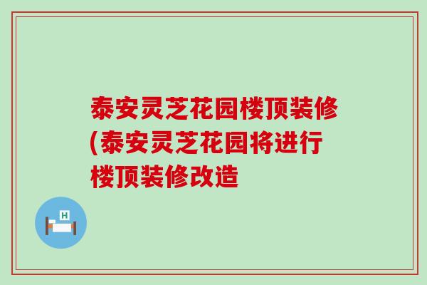 泰安灵芝花园楼顶装修(泰安灵芝花园将进行楼顶装修改造