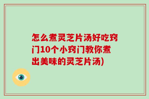 怎么煮灵芝片汤好吃窍门10个小窍门教你煮出美味的灵芝片汤)