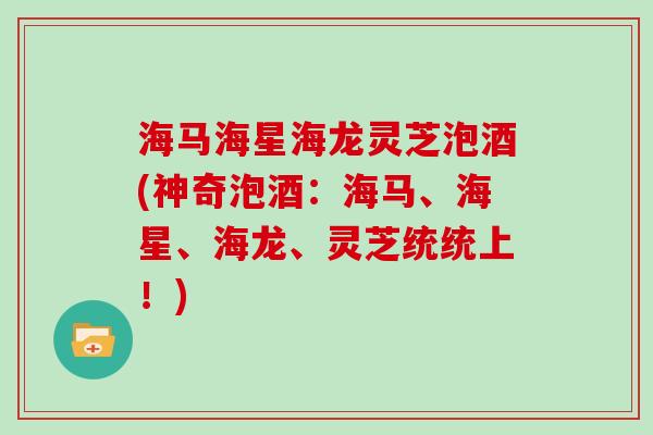 海马海星海龙灵芝泡酒(神奇泡酒：海马、海星、海龙、灵芝统统上！)