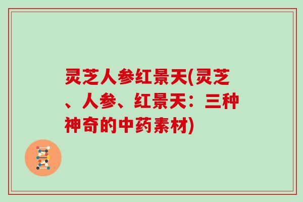 灵芝人参红景天(灵芝、人参、红景天：三种神奇的素材)