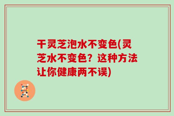 干灵芝泡水不变色(灵芝水不变色？这种方法让你健康两不误)