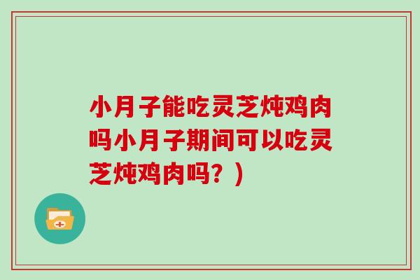 小月子能吃灵芝炖鸡肉吗小月子期间可以吃灵芝炖鸡肉吗？)