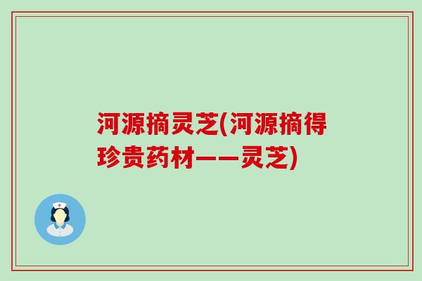 河源摘灵芝(河源摘得珍贵药材——灵芝)