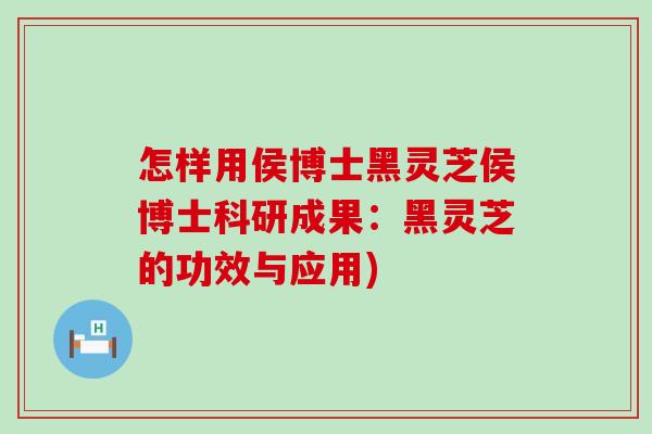 怎样用侯博士黑灵芝侯博士科研成果：黑灵芝的功效与应用)