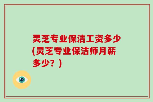 灵芝专业保洁工资多少(灵芝专业保洁师月薪多少？)