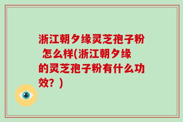 浙江朝夕缘灵芝孢子粉 怎么样(浙江朝夕缘的灵芝孢子粉有什么功效？)