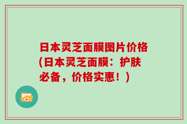 日本灵芝面膜图片价格(日本灵芝面膜：护肤必备，价格实惠！)