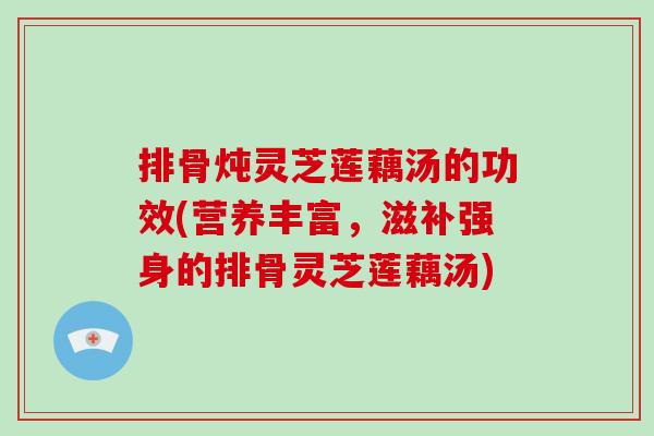 排骨炖灵芝莲藕汤的功效(营养丰富，滋补强身的排骨灵芝莲藕汤)