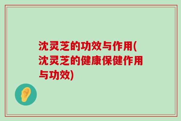 沈灵芝的功效与作用(沈灵芝的健康保健作用与功效)