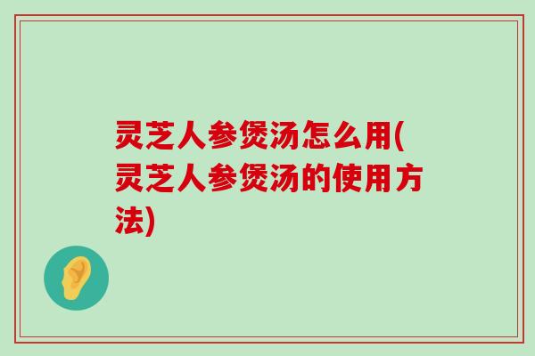 灵芝人参煲汤怎么用(灵芝人参煲汤的使用方法)