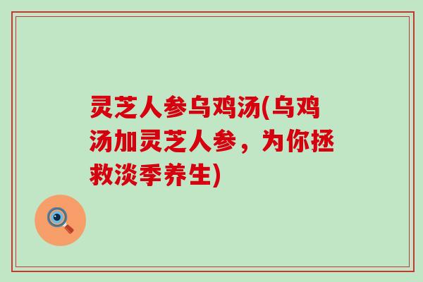 灵芝人参乌鸡汤(乌鸡汤加灵芝人参，为你拯救淡季养生)