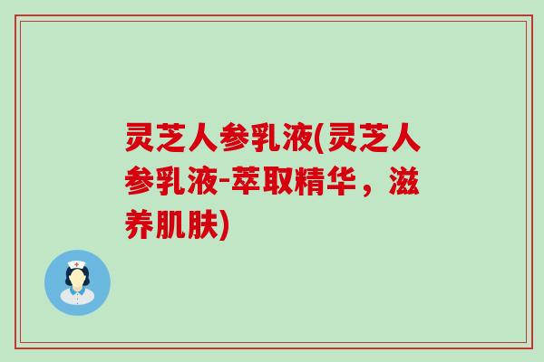 灵芝人参乳液(灵芝人参乳液-萃取精华，滋养)