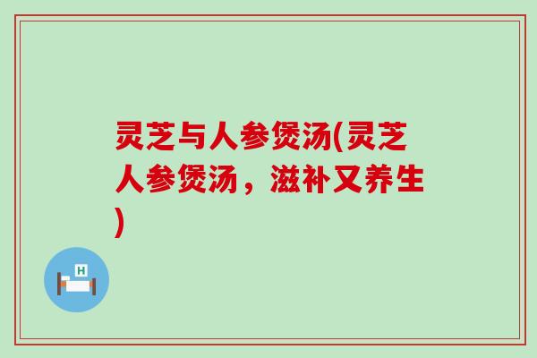 灵芝与人参煲汤(灵芝人参煲汤，滋补又养生)