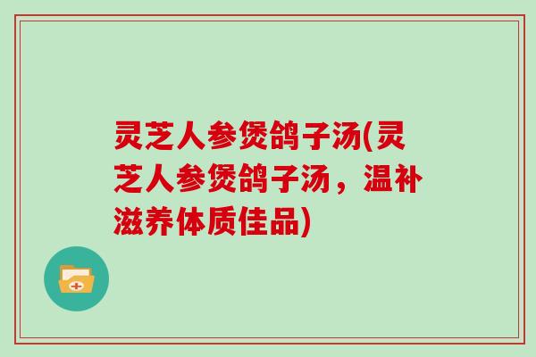 灵芝人参煲鸽子汤(灵芝人参煲鸽子汤，温补滋养体质佳品)