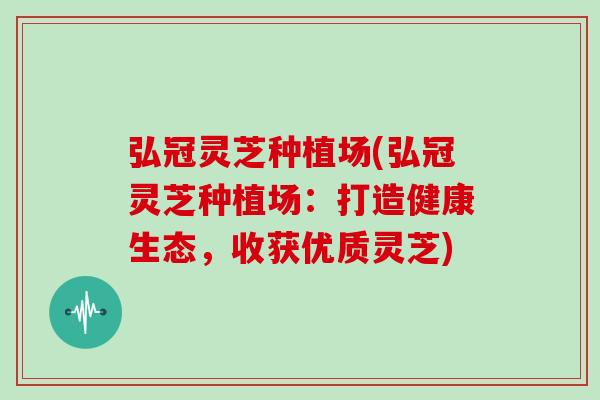 弘冠灵芝种植场(弘冠灵芝种植场：打造健康生态，收获优质灵芝)