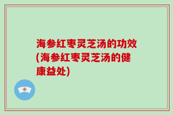 海参红枣灵芝汤的功效(海参红枣灵芝汤的健康益处)