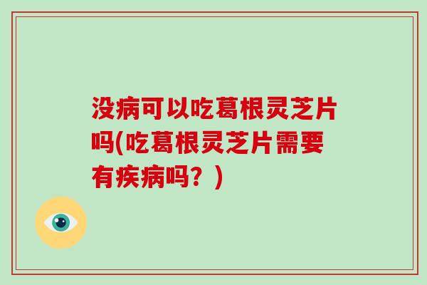 没可以吃葛根灵芝片吗(吃葛根灵芝片需要有吗？)