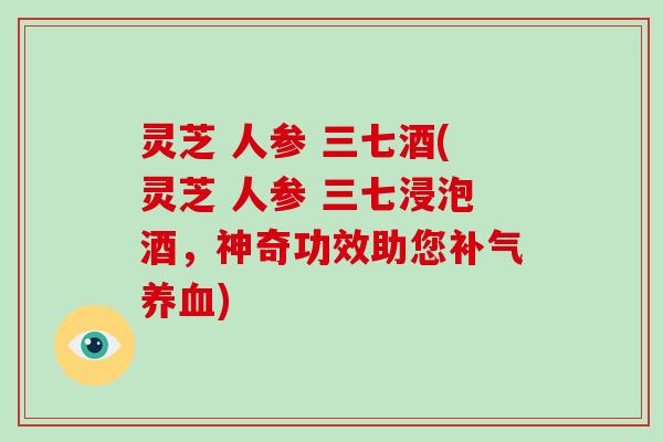 灵芝 人参 三七酒(灵芝 人参 三七浸泡酒，神奇功效助您)