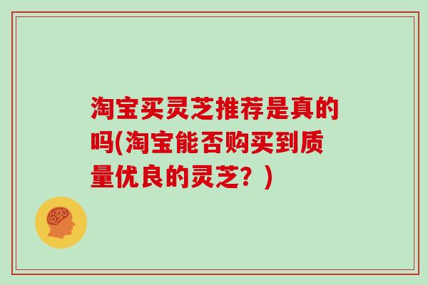 淘宝买灵芝推荐是真的吗(淘宝能否购买到质量优良的灵芝？)