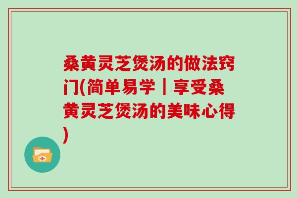 桑黄灵芝煲汤的做法窍门(简单易学｜享受桑黄灵芝煲汤的美味心得)