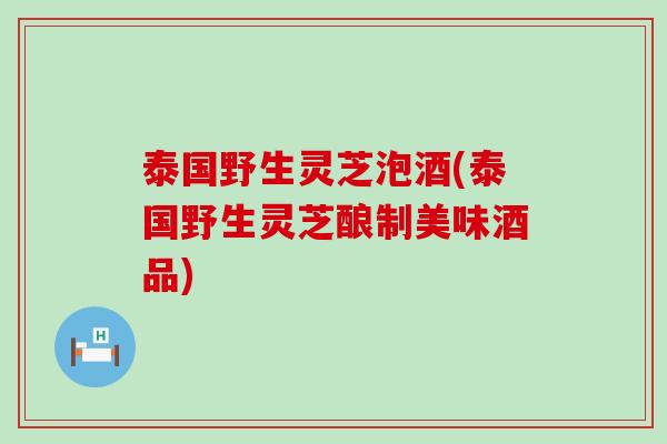 泰国野生灵芝泡酒(泰国野生灵芝酿制美味酒品)