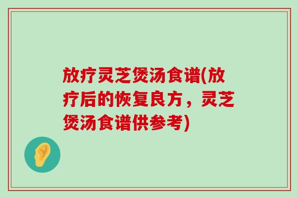 灵芝煲汤食谱(后的恢复良方，灵芝煲汤食谱供参考)