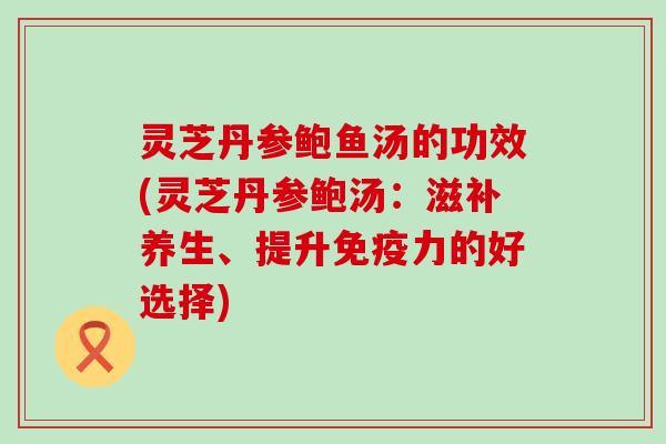 灵芝丹参鲍鱼汤的功效(灵芝丹参鲍汤：滋补养生、提升免疫力的好选择)