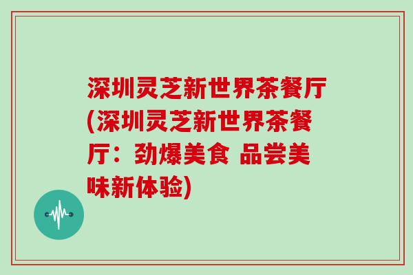 深圳灵芝新世界茶餐厅(深圳灵芝新世界茶餐厅：劲爆美食 品尝美味新体验)