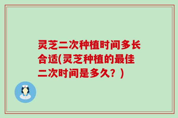 灵芝二次种植时间多长合适(灵芝种植的佳二次时间是多久？)