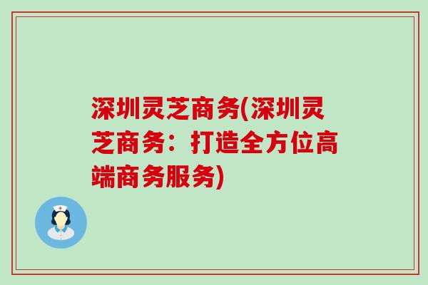 深圳灵芝商务(深圳灵芝商务：打造全方位高端商务服务)