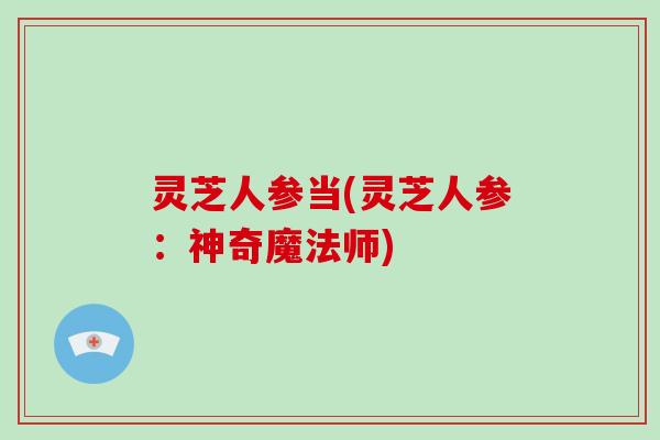 灵芝人参当(灵芝人参：神奇魔法师)