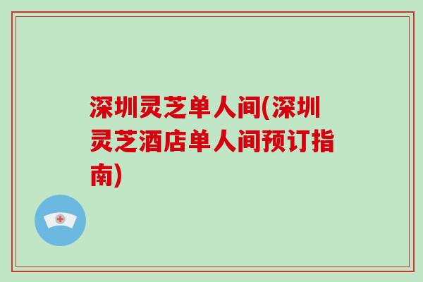 深圳灵芝单人间(深圳灵芝酒店单人间预订指南)